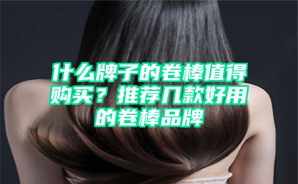 什么牌子的卷棒值得购买？推荐几款好用的卷棒品牌