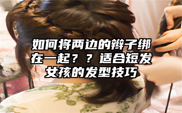 如何将两边的辫子绑在一起？？适合短发女孩的发型技巧