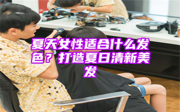 夏天女性适合什么发色？打造夏日清新美发