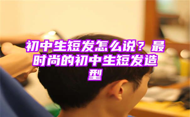 初中生短发怎么说？最时尚的初中生短发造型