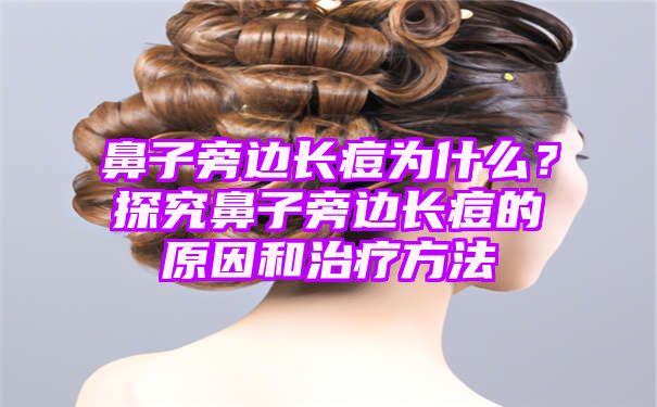 鼻子旁边长痘为什么？探究鼻子旁边长痘的原因和治疗方法