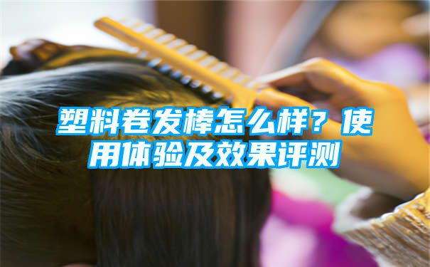 塑料卷发棒怎么样？使用体验及效果评测