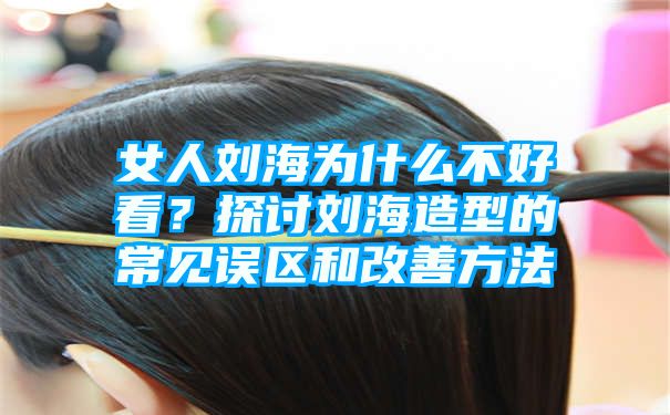 女人刘海为什么不好看？探讨刘海造型的常见误区和改善方法