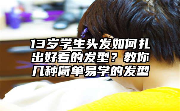 13岁学生头发如何扎出好看的发型？教你几种简单易学的发型