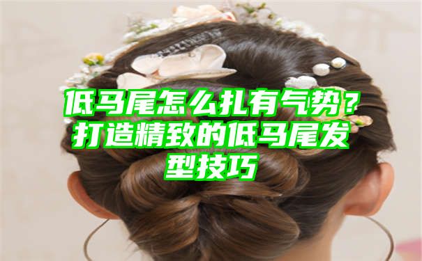 低马尾怎么扎有气势？打造精致的低马尾发型技巧