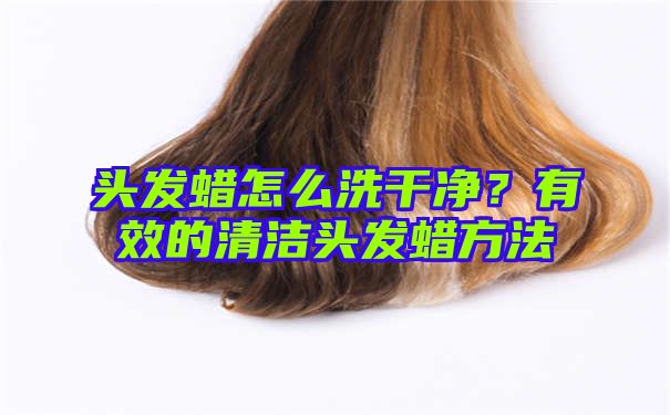 头发蜡怎么洗干净？有效的清洁头发蜡方法