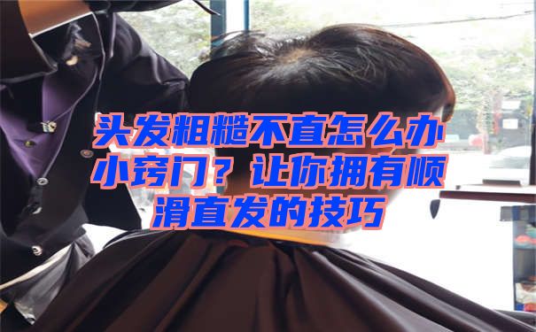 头发粗糙不直怎么办小窍门？让你拥有顺滑直发的技巧