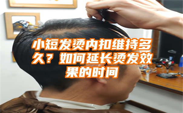 小短发烫内扣维持多久？如何延长烫发效果的时间