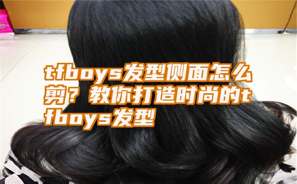 tfboys发型侧面怎么剪？教你打造时尚的tfboys发型