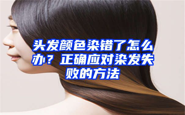 头发颜色染错了怎么办？正确应对染发失败的方法