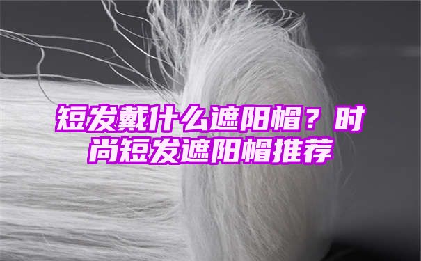 短发戴什么遮阳帽？时尚短发遮阳帽推荐