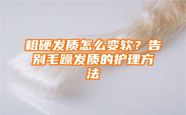 粗硬发质怎么变软？告别毛躁发质的护理方法