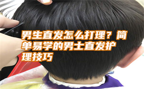 男生直发怎么打理？简单易学的男士直发护理技巧