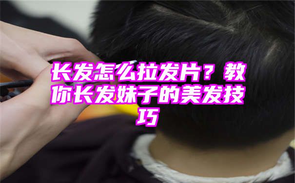 长发怎么拉发片？教你长发妹子的美发技巧