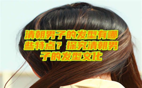 清朝男子的发型有哪些特点？探究清朝男子的发型文化