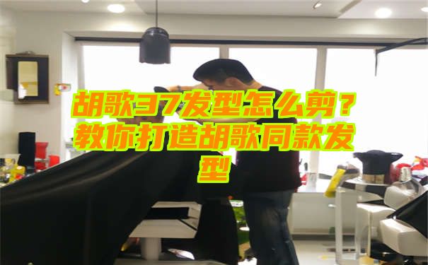 胡歌37发型怎么剪？教你打造胡歌同款发型