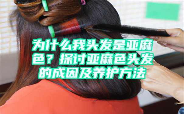 为什么我头发是亚麻色？探讨亚麻色头发的成因及养护方法