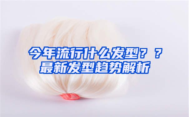 今年流行什么发型？？最新发型趋势解析