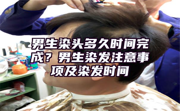 男生染头多久时间完成？男生染发注意事项及染发时间