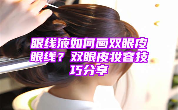 眼线液如何画双眼皮眼线？双眼皮妆容技巧分享