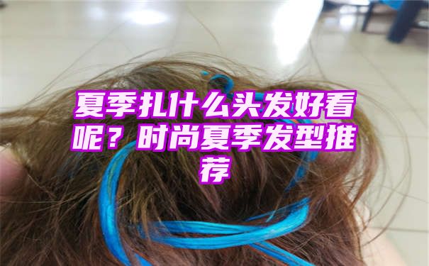 夏季扎什么头发好看呢？时尚夏季发型推荐