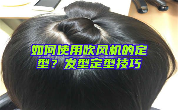 如何使用吹风机的定型？发型定型技巧