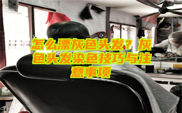 怎么漂灰色头发？灰色头发染色技巧与注意事项