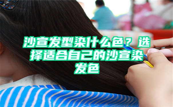 沙宣发型染什么色？选择适合自己的沙宣染发色