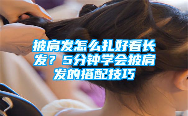 披肩发怎么扎好看长发？5分钟学会披肩发的搭配技巧