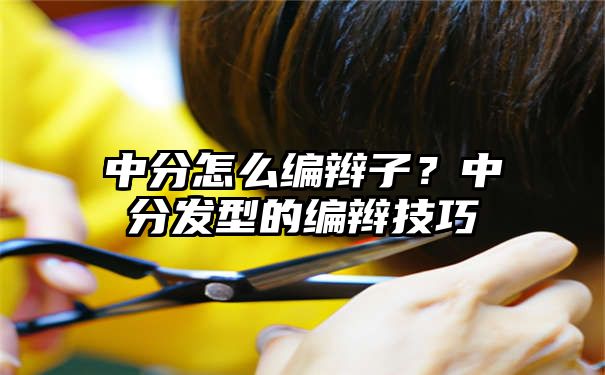 中分怎么编辫子？中分发型的编辫技巧