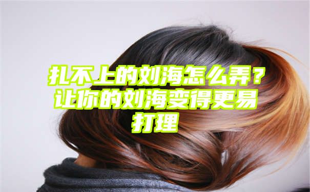 扎不上的刘海怎么弄？让你的刘海变得更易打理