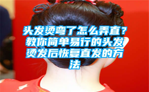 头发烫弯了怎么弄直？教你简单易行的头发烫发后恢复直发的方法