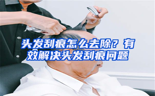 头发刮痕怎么去除？有效解决头发刮痕问题