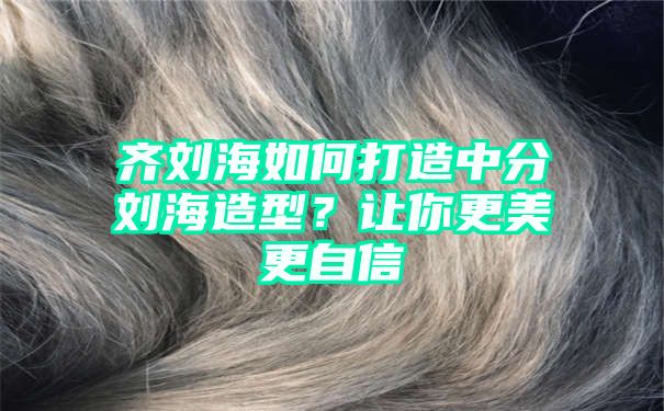 齐刘海如何打造中分刘海造型？让你更美更自信