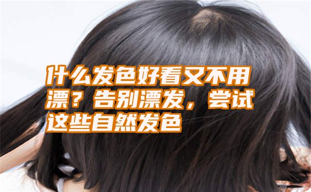 什么发色好看又不用漂？告别漂发，尝试这些自然发色