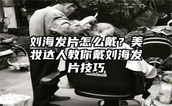 刘海发片怎么戴？美妆达人教你戴刘海发片技巧