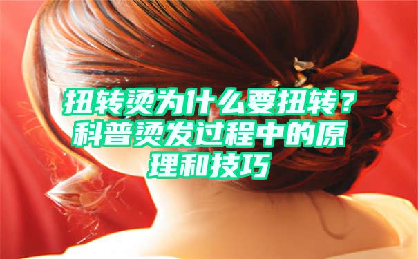 扭转烫为什么要扭转？科普烫发过程中的原理和技巧