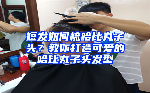 短发如何梳哈比丸子头？教你打造可爱的哈比丸子头发型