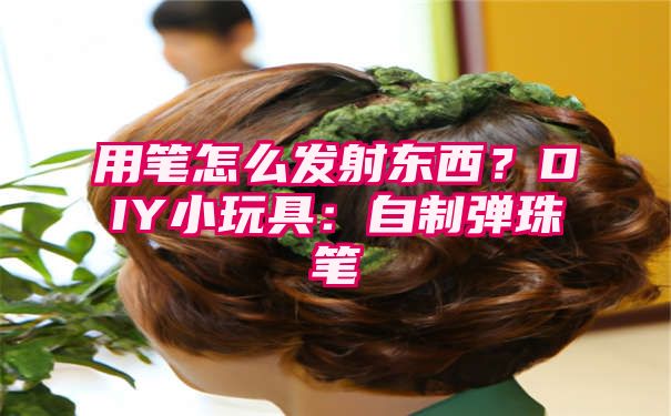 用笔怎么发射东西？DIY小玩具：自制弹珠笔