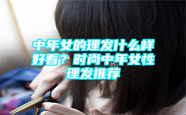 中年女的理发什么样好看？时尚中年女性理发推荐