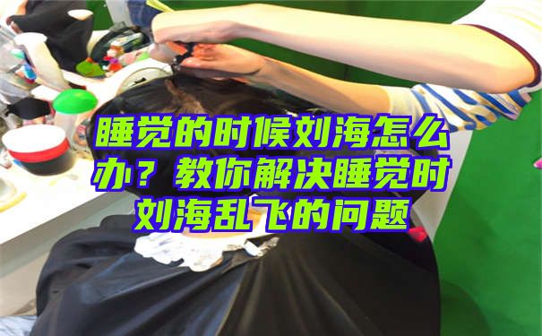 睡觉的时候刘海怎么办？教你解决睡觉时刘海乱飞的问题