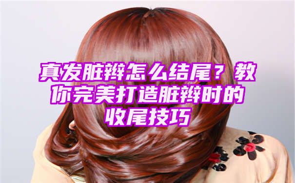 真发脏辫怎么结尾？教你完美打造脏辫时的收尾技巧