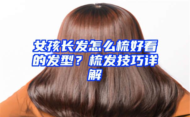 女孩长发怎么梳好看的发型？梳发技巧详解