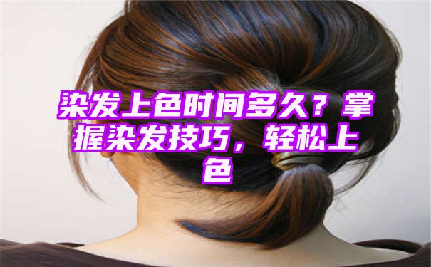 染发上色时间多久？掌握染发技巧，轻松上色