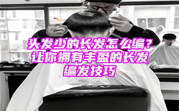 头发少的长发怎么编？让你拥有丰盈的长发编发技巧