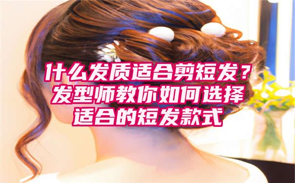 什么发质适合剪短发？发型师教你如何选择适合的短发款式