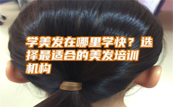 学美发在哪里学快？选择最适合的美发培训机构