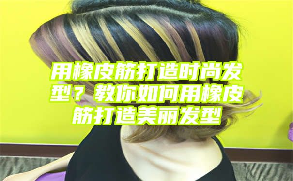 用橡皮筋打造时尚发型？教你如何用橡皮筋打造美丽发型