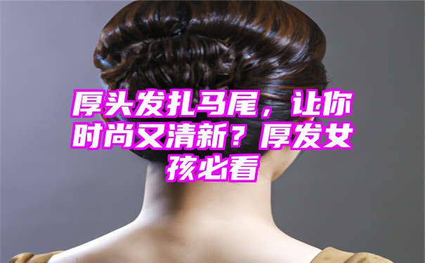 厚头发扎马尾，让你时尚又清新？厚发女孩必看