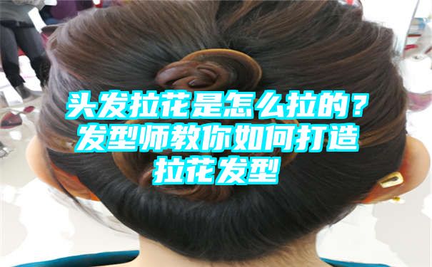 头发拉花是怎么拉的？发型师教你如何打造拉花发型